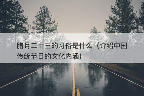 腊月二十三的习俗是什么（介绍中国传统节日的文化内涵）