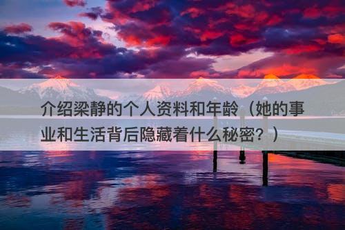 介绍梁静的个人资料和年龄（她的事业和生活背后隐藏着什么秘密？）