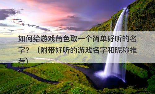 如何给游戏角色取一个简单好听的名字？（附带好听的游戏名字和昵称推荐）