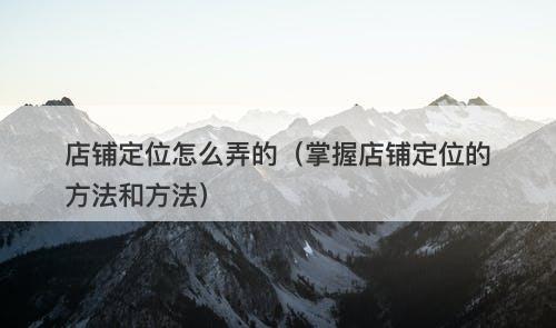 店铺定位怎么弄的（掌握店铺定位的方法和方法）