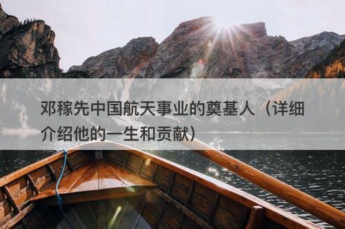 邓稼先中国航天事业的奠基人（详细介绍他的一生和贡献）