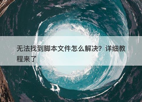 无法找到脚本文件怎么解决？详细教程来了
