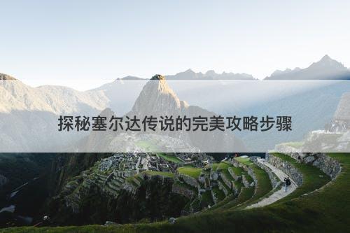探秘塞尔达传说的完美攻略步骤