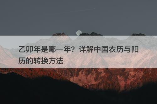 乙卯年是哪一年？详解中国农历与阳历的转换方法