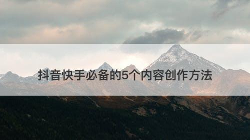抖音快手必备的5个内容创作方法