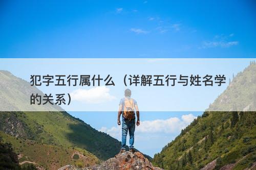 犯字五行属什么（详解五行与姓名学的关系）