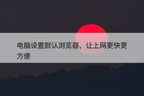 电脑设置默认浏览器，让上网更快更方便