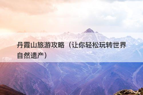 丹霞山旅游攻略（让你轻松玩转世界自然遗产）