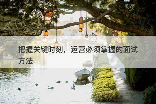 把握关键时刻，运营必须掌握的面试方法
