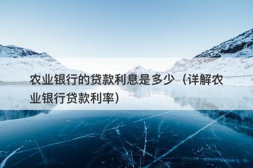 农业银行的贷款利息是多少（详解农业银行贷款利率）