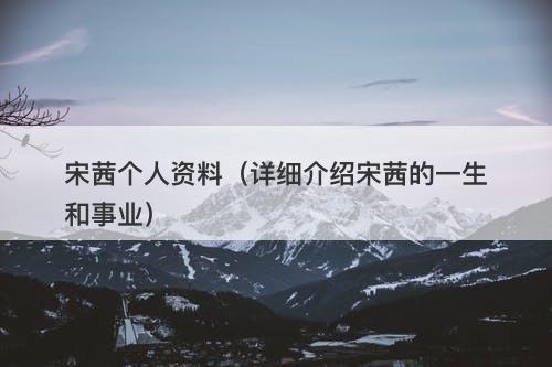 宋茜个人资料（详细介绍宋茜的一生和事业）