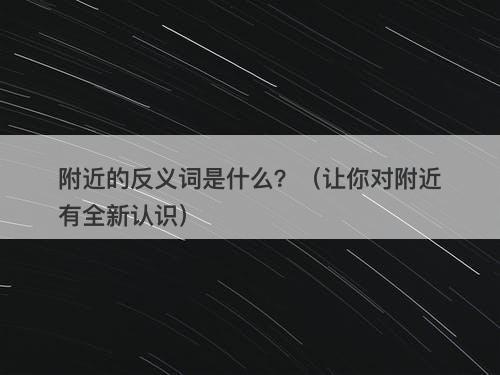 附近的反义词是什么？（让你对附近有全新认识）