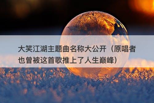 大笑江湖主题曲名称大公开（原唱者也曾被这首歌推上了人生巅峰）