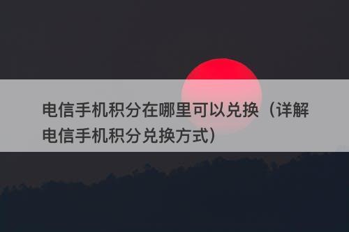 电信手机积分在哪里可以兑换（详解电信手机积分兑换方式）