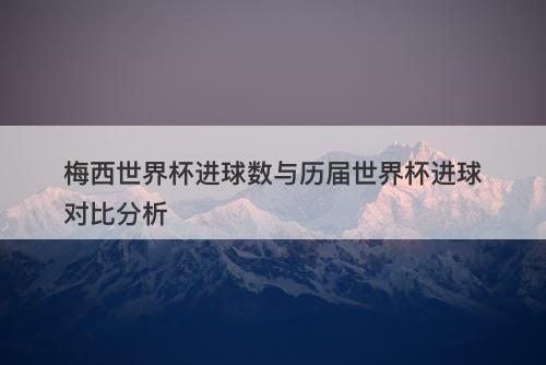 梅西世界杯进球数与历届世界杯进球对比分析