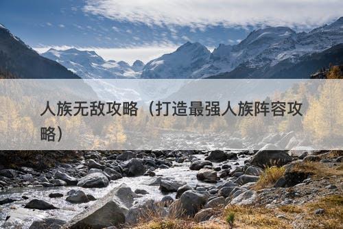 人族无敌攻略（打造最强人族阵容攻略）