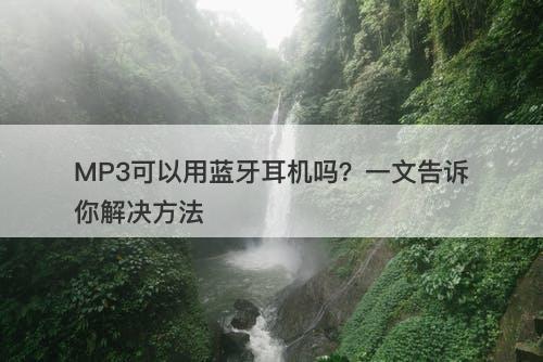 MP3可以用蓝牙耳机吗？一文告诉你解决方法