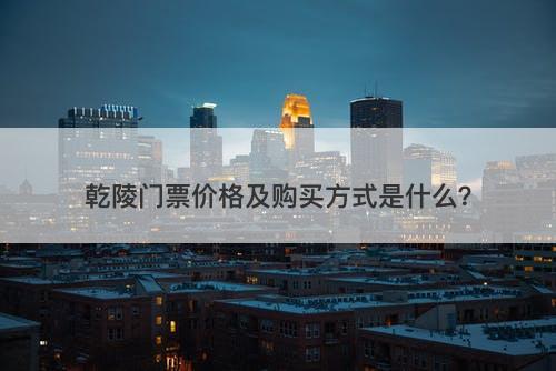 乾陵门票价格及购买方式是什么？