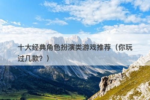 十大经典角色扮演类游戏推荐（你玩过几款？）