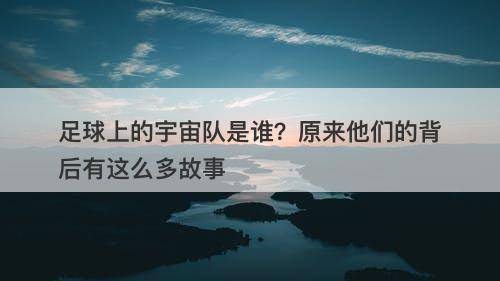足球上的宇宙队是谁？原来他们的背后有这么多故事