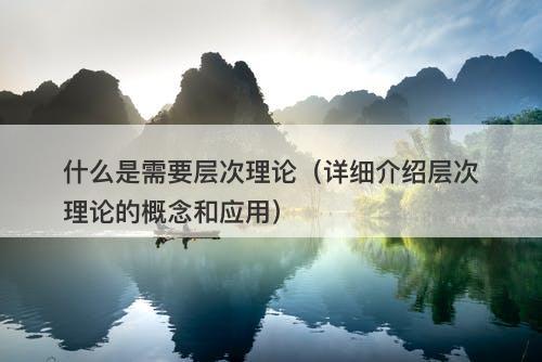 什么是需要层次理论（详细介绍层次理论的概念和应用）
