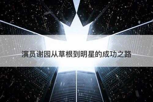 演员谢园从草根到明星的成功之路