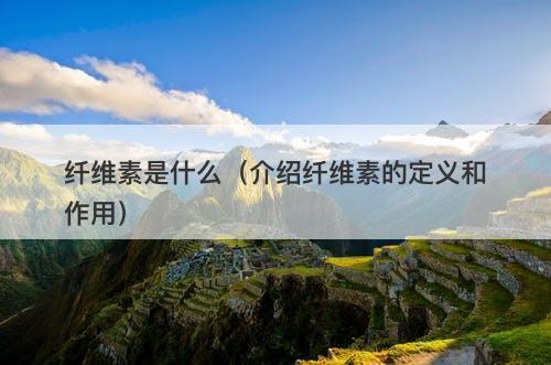 纤维素是什么（介绍纤维素的定义和作用）