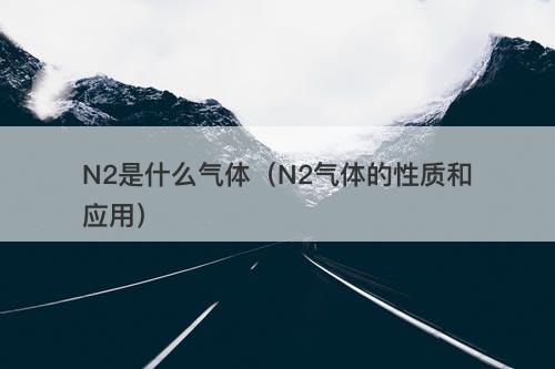 N2是什么气体（N2气体的性质和应用）