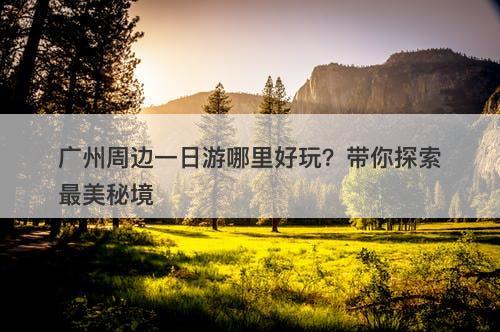 广州周边一日游哪里好玩？带你探索最美秘境-图1