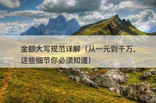 金额大写规范详解（从一元到千万，这些细节你必须知道）