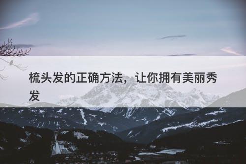 梳头发的正确方法，让你拥有美丽秀发