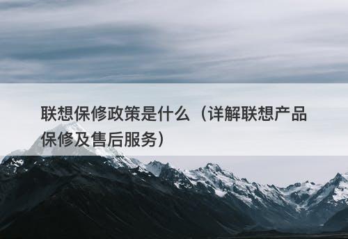 联想保修政策是什么（详解联想产品保修及售后服务）