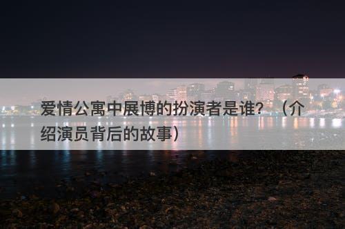 爱情公寓中展博的扮演者是谁？（介绍演员背后的故事）-图1