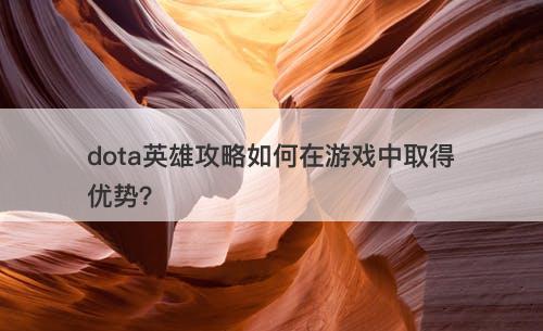 dota英雄攻略如何在游戏中取得优势？
