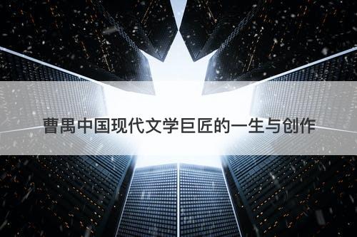 曹禺中国现代文学巨匠的一生与创作