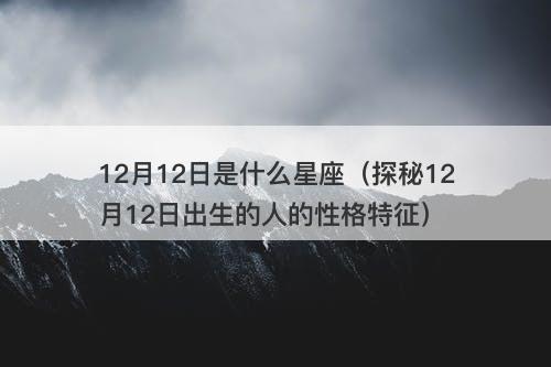 12月12日是什么星座（探秘12月12日出生的人的性格特征）-图1