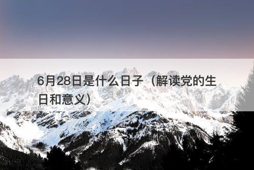 6月28日是什么日子（解读党的生日和意义）