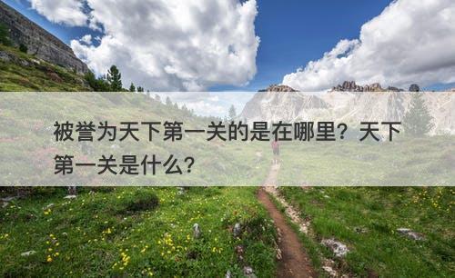 被誉为天下第一关的是在哪里？天下第一关是什么？