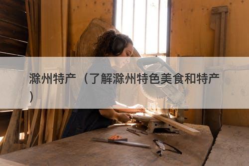 滁州特产（了解滁州特色美食和特产）