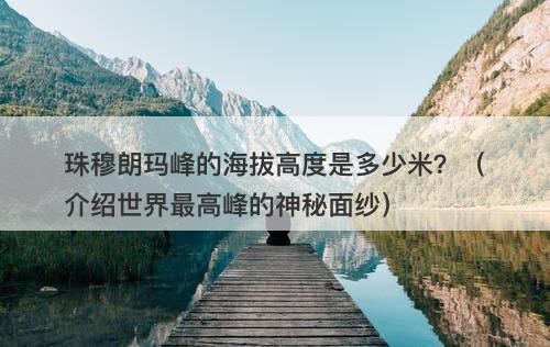 珠穆朗玛峰的海拔高度是多少米？（介绍世界最高峰的神秘面纱）