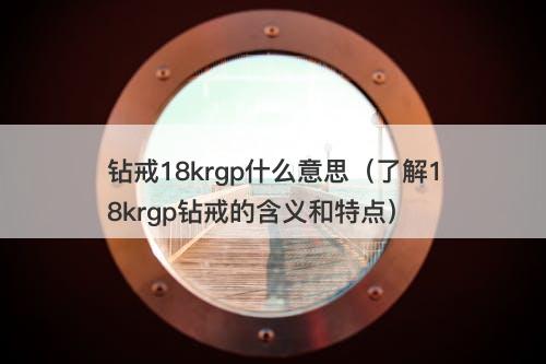 钻戒18krgp什么意思（了解18krgp钻戒的含义和特点）