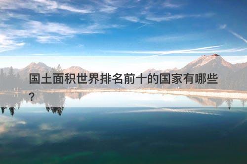 国土面积世界排名前十的国家有哪些？