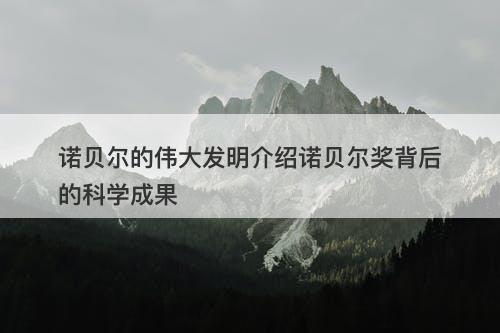 诺贝尔的伟大发明介绍诺贝尔奖背后的科学成果