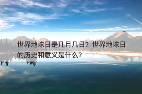 世界地球日是几月几日？世界地球日的历史和意义是什么？