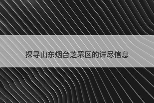 探寻山东烟台芝罘区的详尽信息