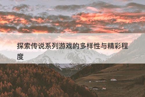 探索传说系列游戏的多样性与精彩程度
