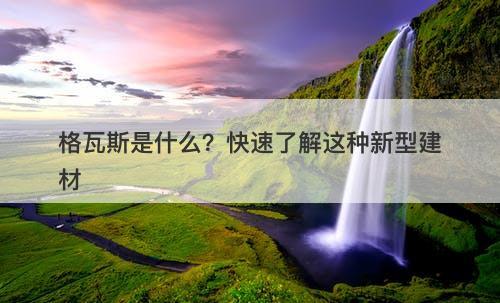格瓦斯是什么？快速了解这种新型建材