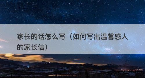 家长的话怎么写（如何写出温馨感人的家长信）