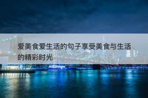 爱美食爱生活的句子享受美食与生活的精彩时光