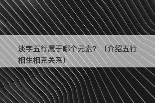 淡字五行属于哪个元素？（介绍五行相生相克关系）